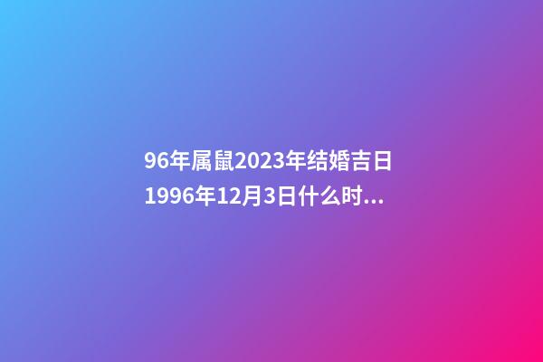 96年属鼠2023年结婚吉日 1996年12月3日什么时候结婚-第1张-观点-玄机派